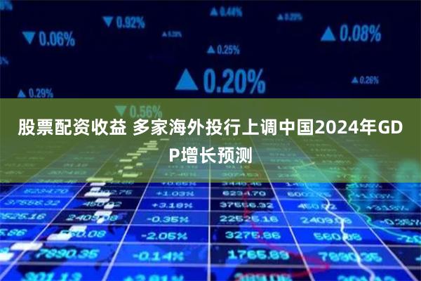 股票配资收益 多家海外投行上调中国2024年GDP增长预测