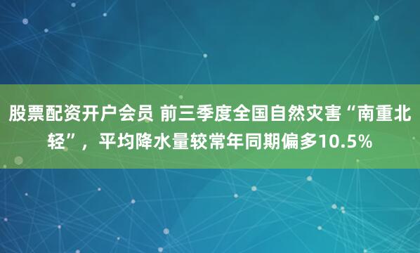 股票配资开户会员 前三季度全国自然灾害“南重北轻”，平均降水量较常年同期偏多10.5%