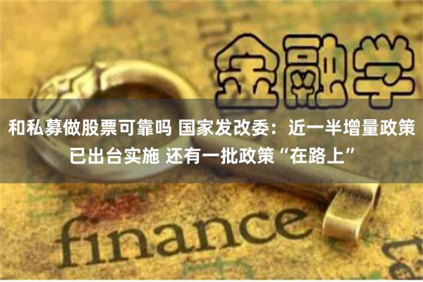 和私募做股票可靠吗 国家发改委：近一半增量政策已出台实施 还有一批政策“在路上”