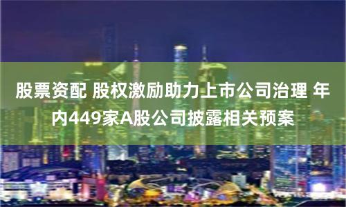 股票资配 股权激励助力上市公司治理 年内449家A股公司披露相关预案