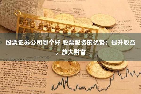 股票证券公司哪个好 股票配资的优势：提升收益，放大财富