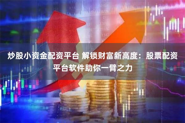 炒股小资金配资平台 解锁财富新高度：股票配资平台软件助你一臂之力