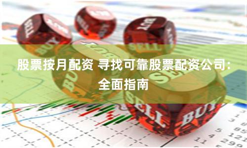 股票按月配资 寻找可靠股票配资公司：全面指南