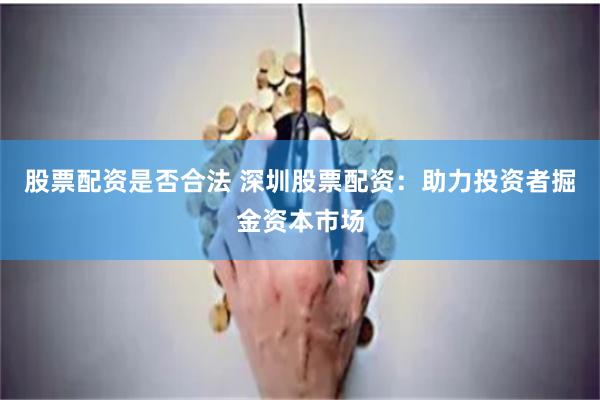 股票配资是否合法 深圳股票配资：助力投资者掘金资本市场