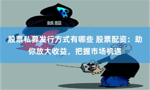 股票私募发行方式有哪些 股票配资：助你放大收益，把握市场机遇