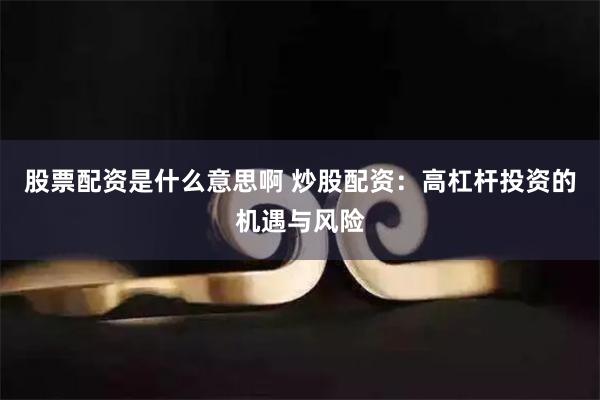 股票配资是什么意思啊 炒股配资：高杠杆投资的机遇与风险