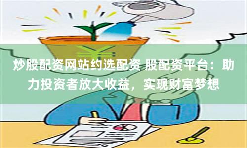 炒股配资网站约选配资 股配资平台：助力投资者放大收益，实现财富梦想