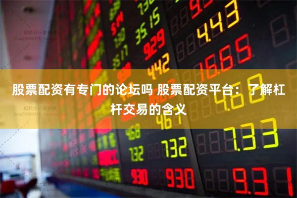 股票配资有专门的论坛吗 股票配资平台：了解杠杆交易的含义