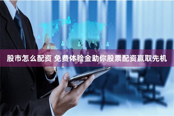 股市怎么配资 免费体验金助你股票配资赢取先机