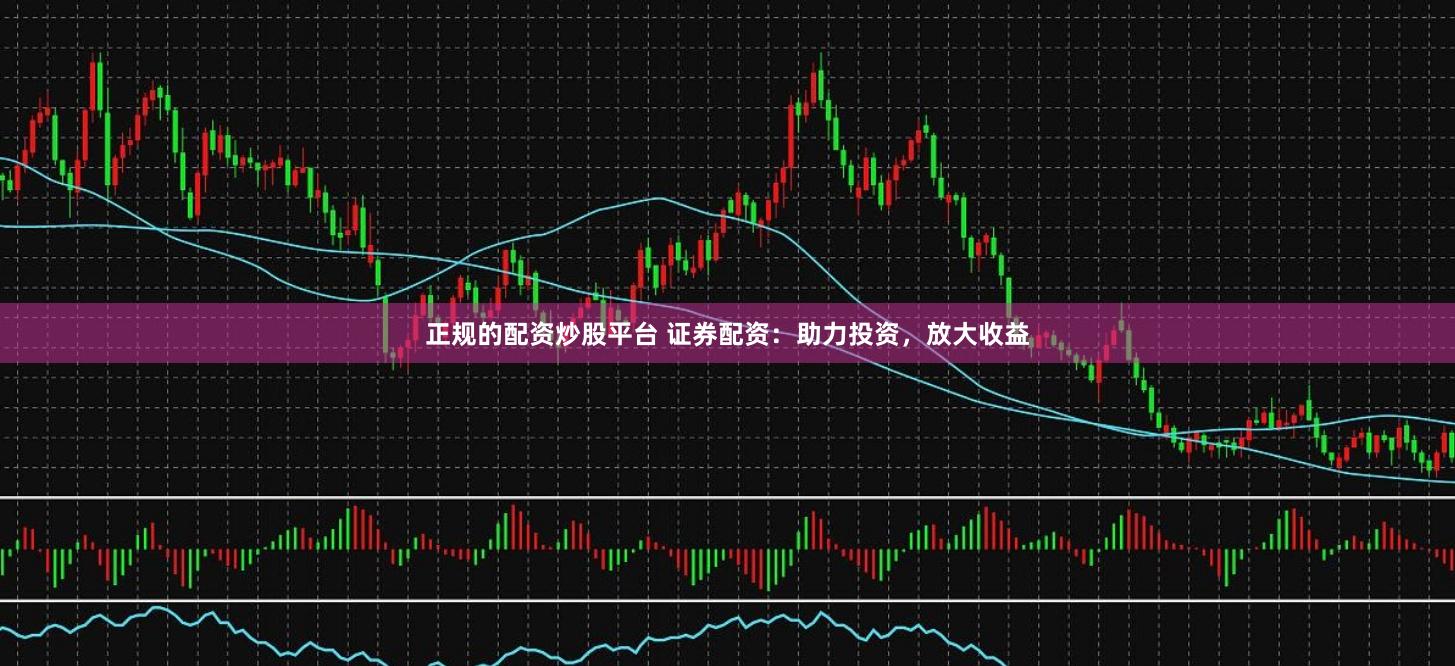 正规的配资炒股平台 证券配资：助力投资，放大收益