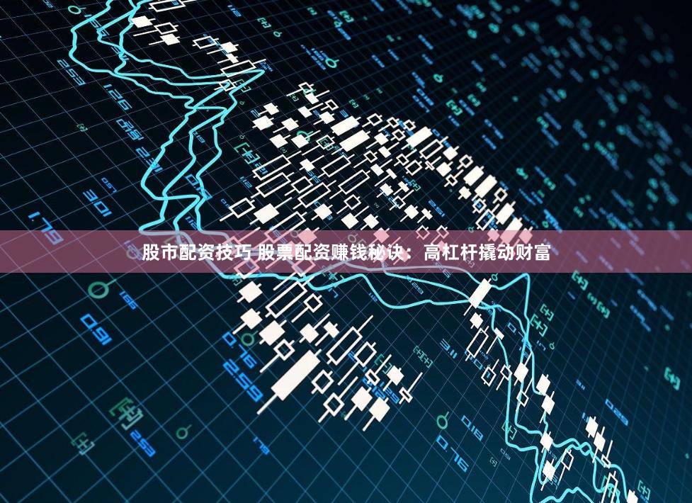 股市配资技巧 股票配资赚钱秘诀：高杠杆撬动财富