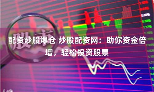 配资炒股爆仓 炒股配资网：助你资金倍增，轻松投资股票