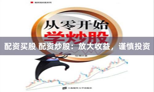 配资买股 配资炒股：放大收益，谨慎投资