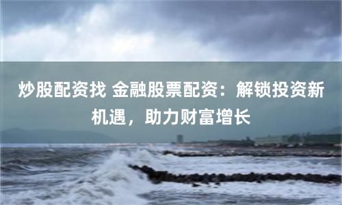 炒股配资找 金融股票配资：解锁投资新机遇，助力财富增长