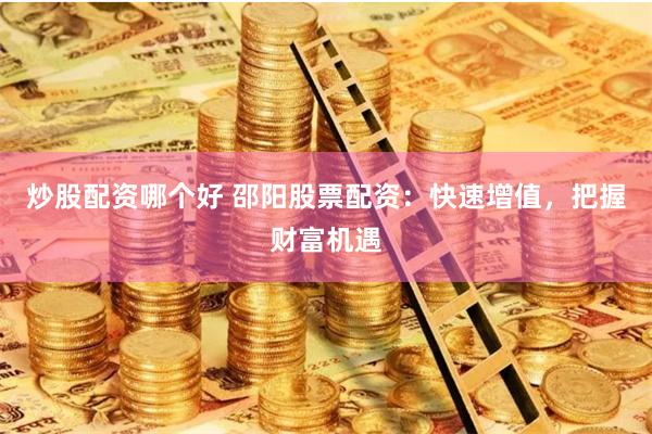炒股配资哪个好 邵阳股票配资：快速增值，把握财富机遇
