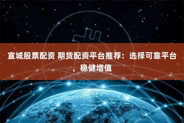 宣城股票配资 期货配资平台推荐：选择可靠平台，稳健增值