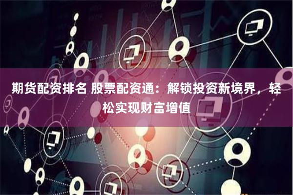 期货配资排名 股票配资通：解锁投资新境界，轻松实现财富增值