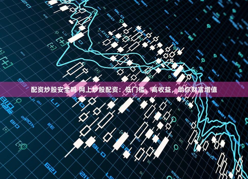 配资炒股安全吗 网上炒股配资：低门槛，高收益，助你财富增值