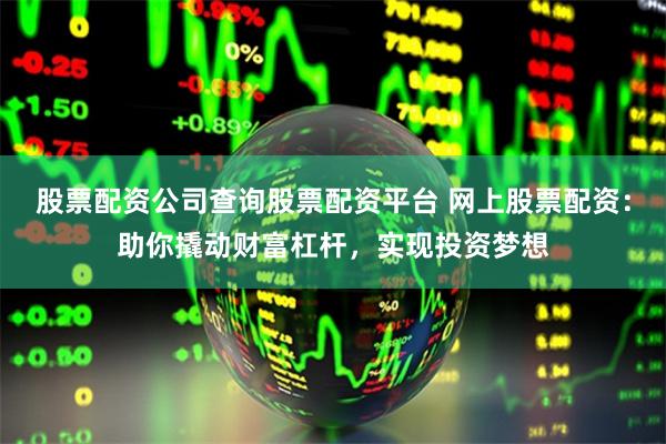 股票配资公司查询股票配资平台 网上股票配资：助你撬动财富杠杆，实现投资梦想