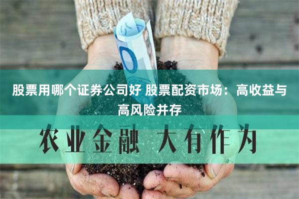 股票用哪个证券公司好 股票配资市场：高收益与高风险并存