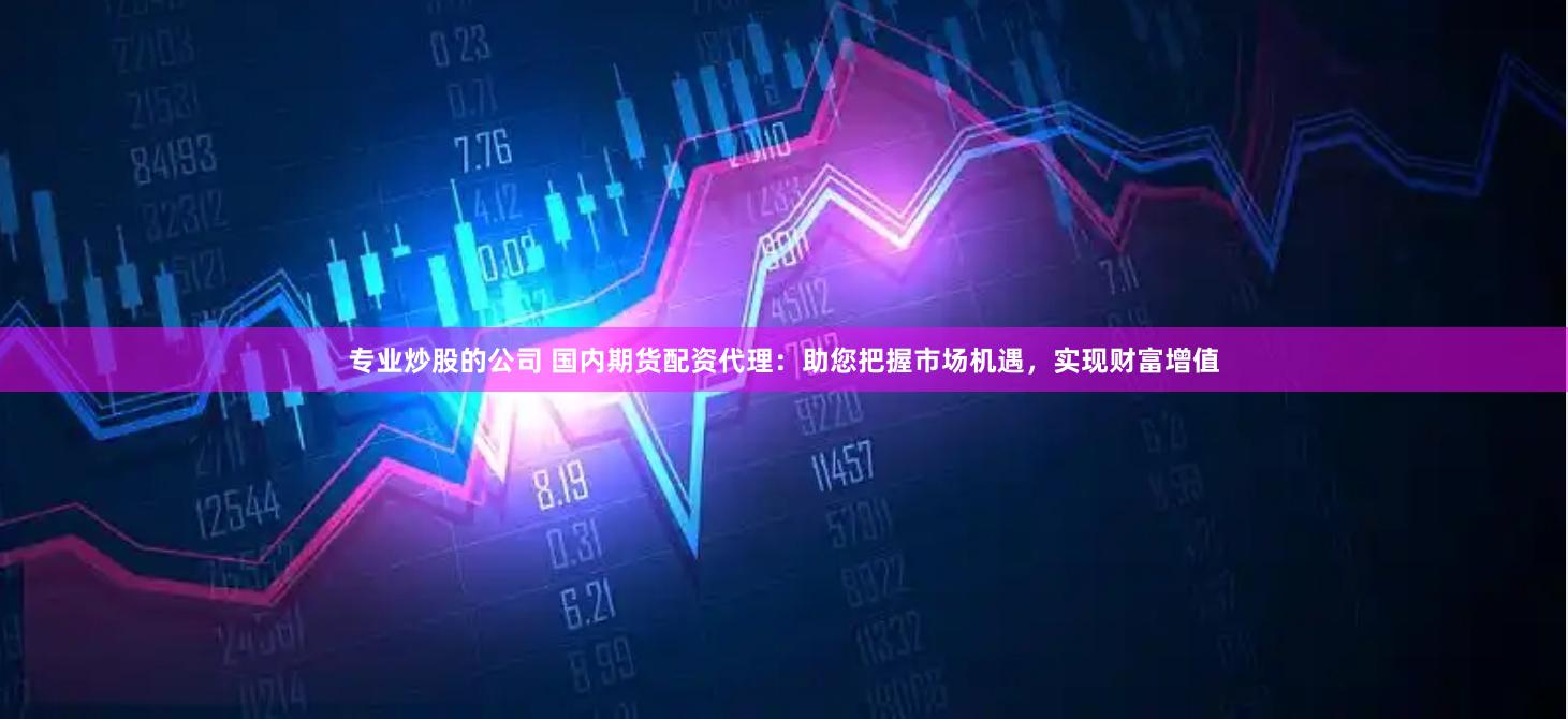专业炒股的公司 国内期货配资代理：助您把握市场机遇，实现财富增值