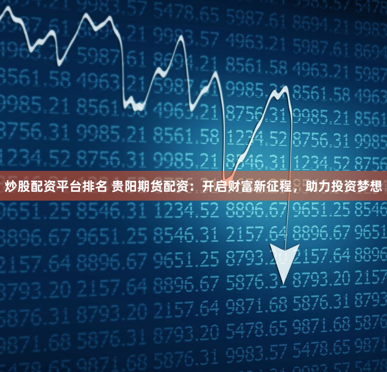 炒股配资平台排名 贵阳期货配资：开启财富新征程，助力投资梦想
