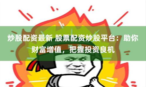 炒股配资最新 股票配资炒股平台：助你财富增值，把握投资良机