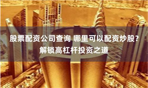 股票配资公司查询 哪里可以配资炒股？解锁高杠杆投资之道
