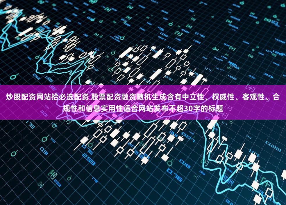 炒股配资网站拾必选配资 股票配资融资随机生成含有中立性、权威性、客观性、合规性和信息实用性适合网站发布不超30字的标题
