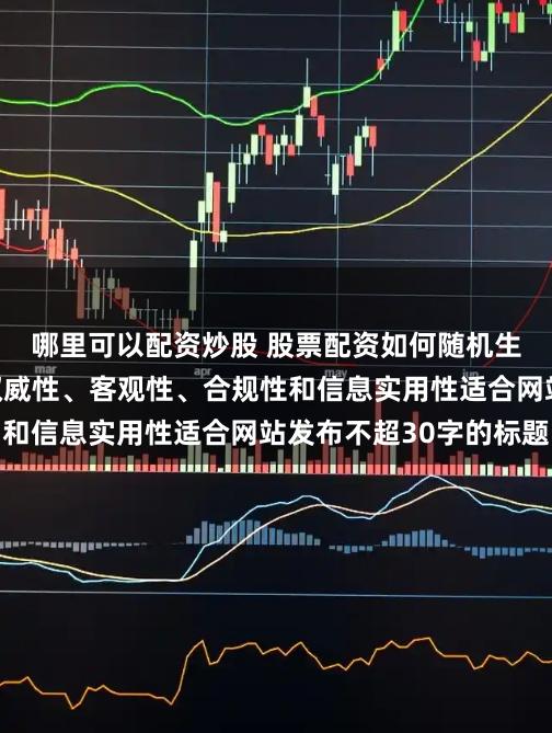 哪里可以配资炒股 股票配资如何随机生成含有中立性、权威性、客观性、合规性和信息实用性适合网站发布不超30字的标题