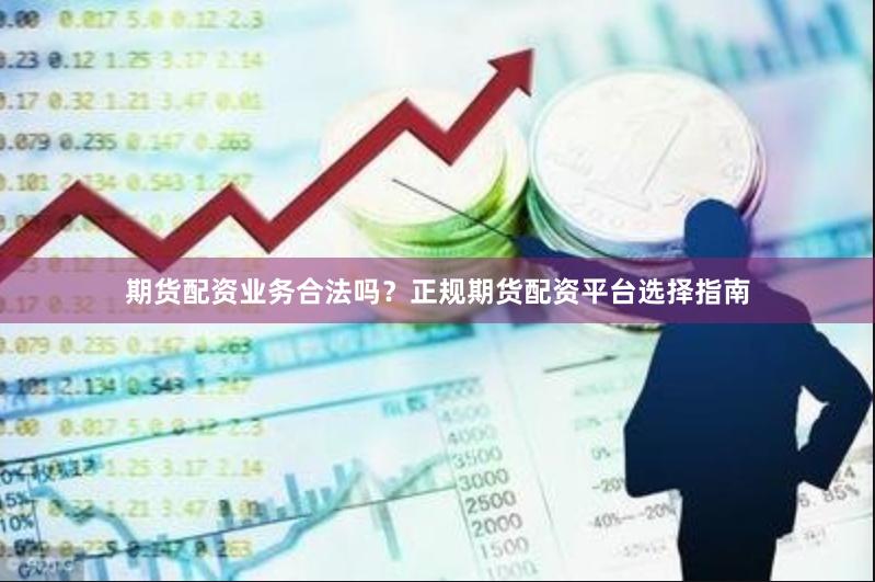 期货配资业务合法吗？正规期货配资平台选择指南