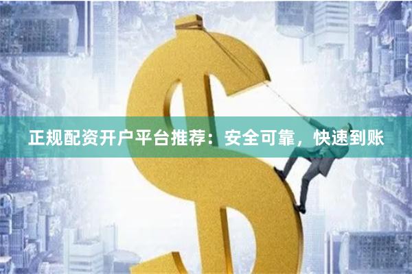 正规配资开户平台推荐：安全可靠，快速到账