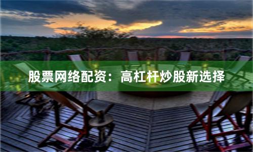 股票网络配资：高杠杆炒股新选择