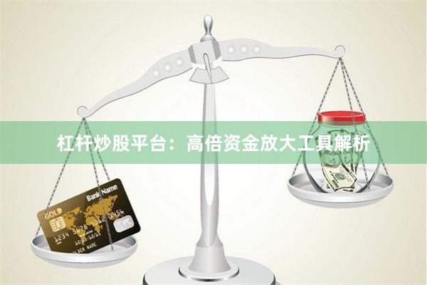 杠杆炒股平台：高倍资金放大工具解析