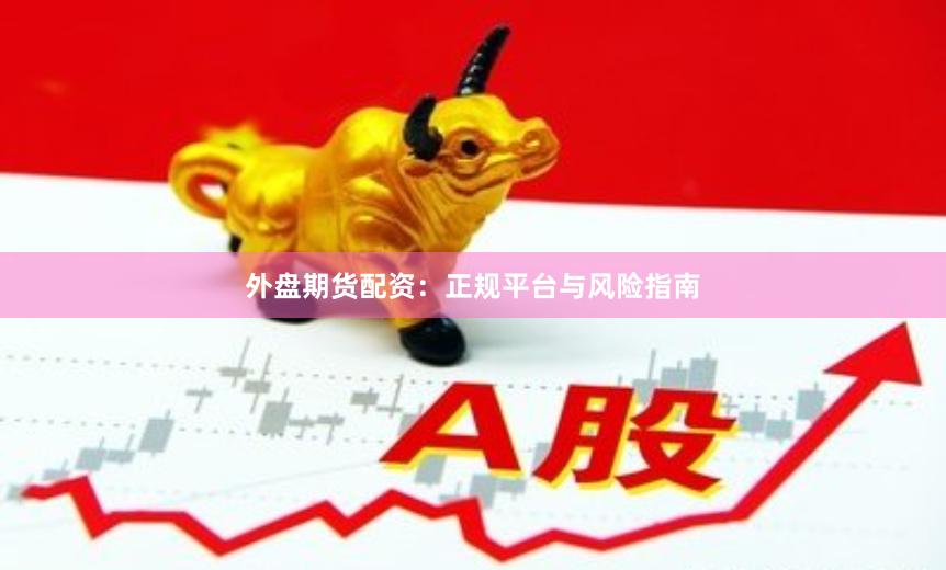 外盘期货配资：正规平台与风险指南
