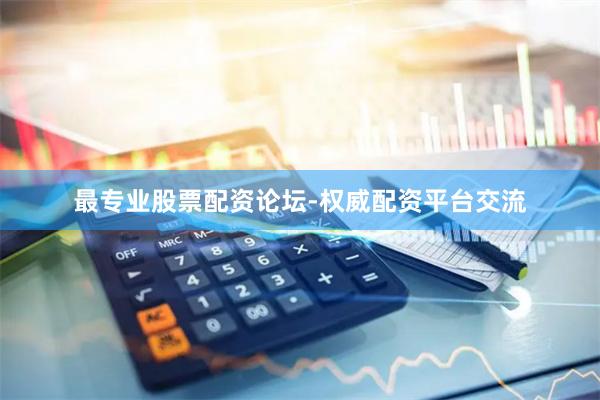 最专业股票配资论坛-权威配资平台交流