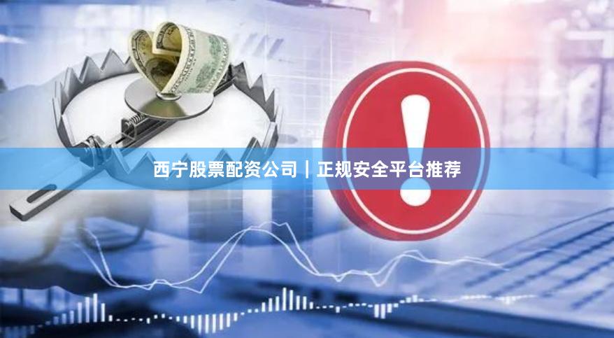 西宁股票配资公司｜正规安全平台推荐