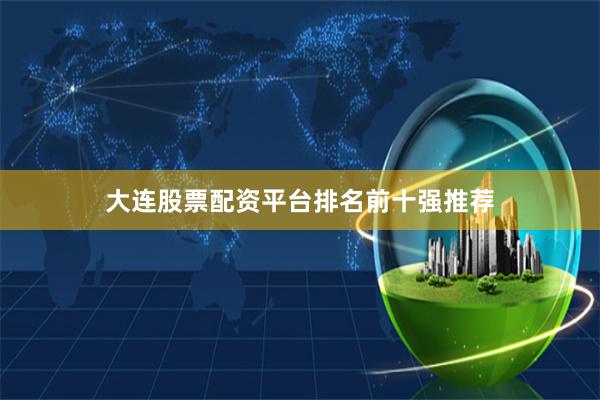 大连股票配资平台排名前十强推荐